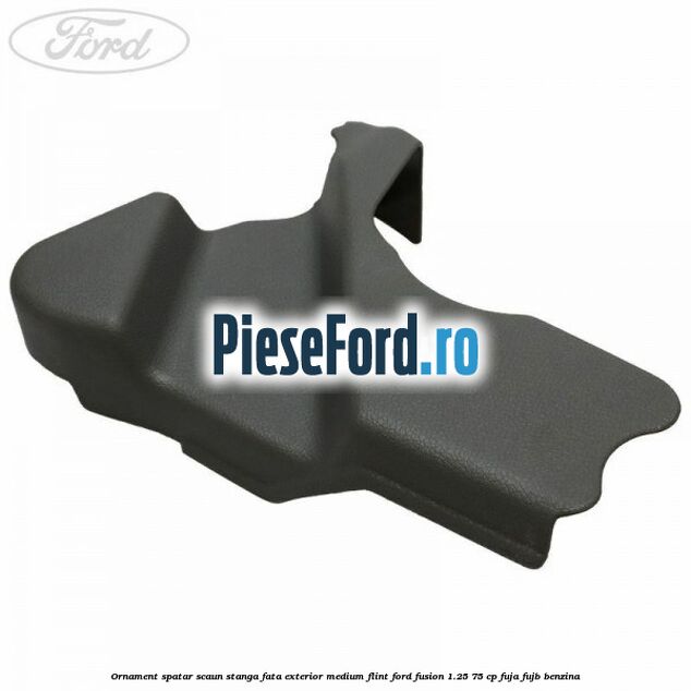 Ornament spatar scaun stanga fata exterior medium flint Ford Fusion 1.25 75 cp FUJA, FUJB benzina