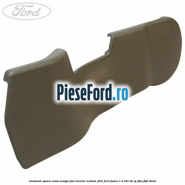 Ornament spatar scaun stanga fata interior medium flint Ford Fusion 1.4 TDCi 68 cp F6JA, F6JB diesel