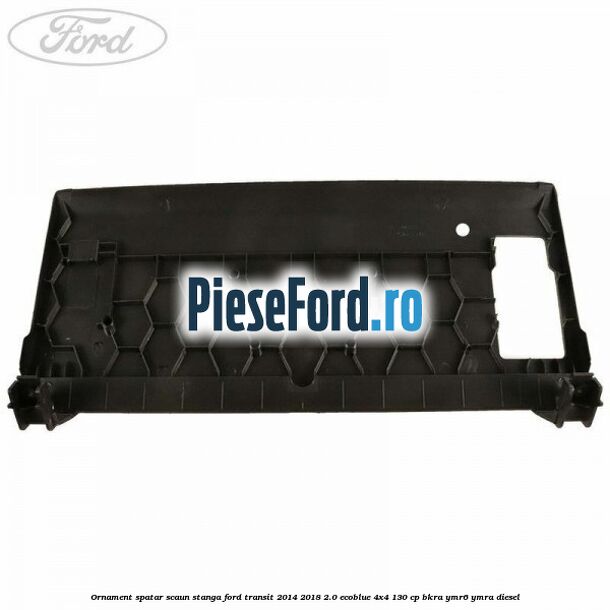Ornament spatar scaun stanga Ford Transit 2014-2018 2.0 EcoBlue 4x4 130 cp Ornament spatar scaun stanga Ford Transit 2014-2018 2.0 EcoBlue 4x4 130 cp BKRA, YMR6, YMRA diesel