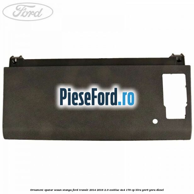 Ornament spatar scaun stanga Ford Transit 2014-2018 2.0 EcoBlue 4x4 170 cp BLRA, YNR6, YNRA diesel