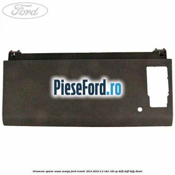 Ornament spatar scaun stanga Ford Transit 2014-2018 2.2 TDCi 100 cp DRF5, DRFF, DRFG diesel