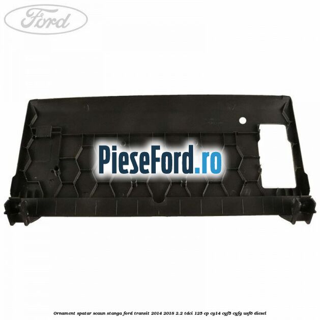 Ornament spatar scaun stanga Ford Transit 2014-2018 2.2 TDCi 125 cp CY14, CYF5, CYFG, USF6 diesel