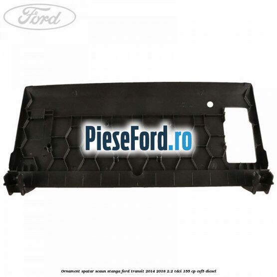 Ornament spatar scaun stanga Ford Transit 2014-2018 2.2 TDCi 155 cp CVF5 diesel