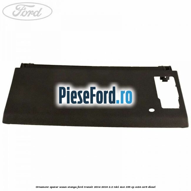 Ornament spatar scaun stanga Ford Transit 2014-2018 2.2 TDCi 4x4 155 cp CV24, CVR5 diesel