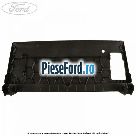 Ornament spatar scaun stanga Ford Transit 2014-2018 2.2 TDCi RWD 100 cp DRR5 diesel