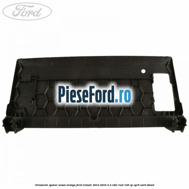 Ornament spatar scaun stanga Ford Transit 2014-2018 2.2 TDCi RWD 125 cp CYR5, USR6 diesel