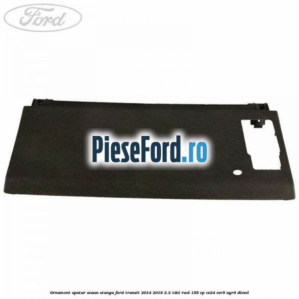 Ornament spatar scaun stanga Ford Transit 2014-2018 2.2 TDCi RWD 155 cp CV24, CVR5, UYR6 diesel