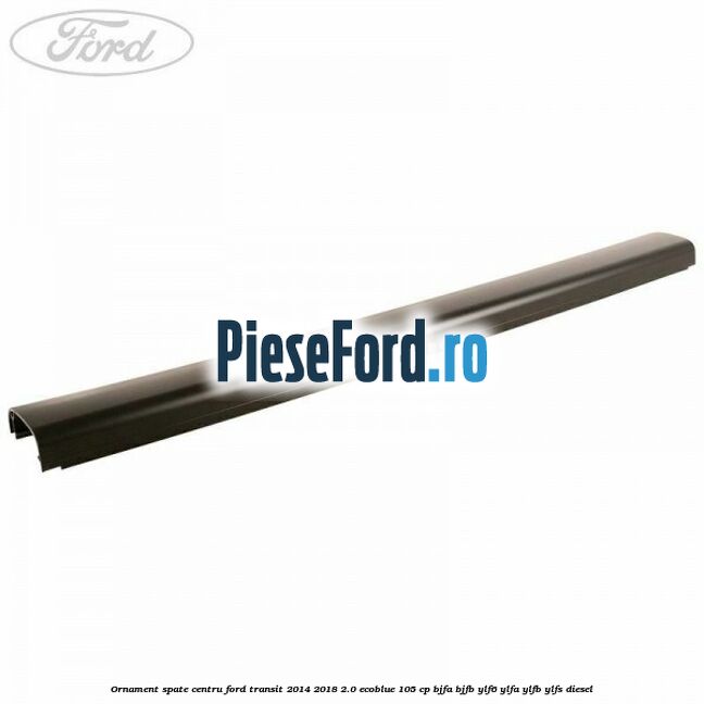 Ornament spate centru Ford Transit 2014-2018 2.0 EcoBlue 105 cp BJFA, BJFB, YLF6, YLFA, YLFB, YLFS diesel