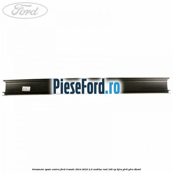 Ornament spate centru Ford Transit 2014-2018 2.0 EcoBlue RWD 105 cp BJRA, YLR6, YLRA diesel
