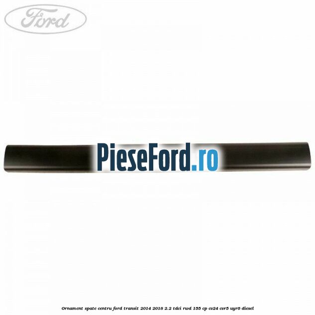 Ornament spate centru Ford Transit 2014-2018 2.2 TDCi RWD 155 cp CV24, CVR5, UYR6 diesel