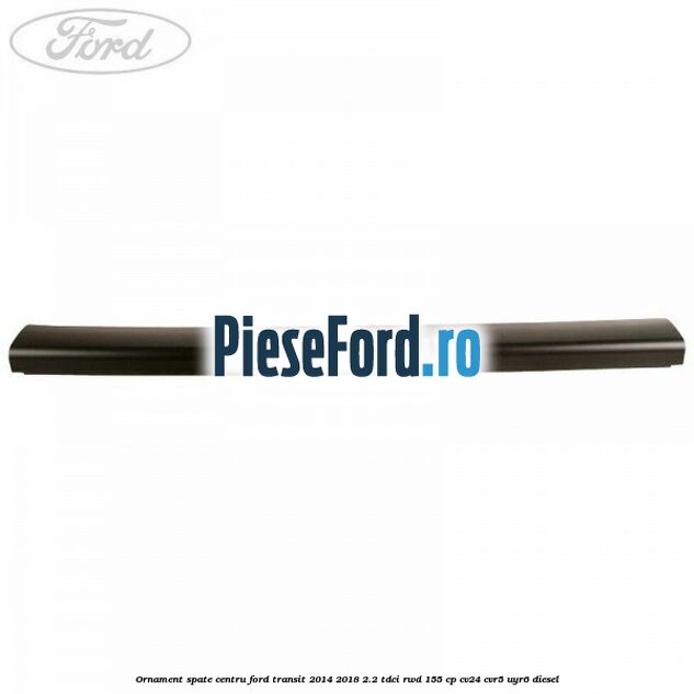 Ornament spate centru Ford Transit 2014-2018 2.2 TDCi RWD 155 cp CV24, CVR5, UYR6 diesel