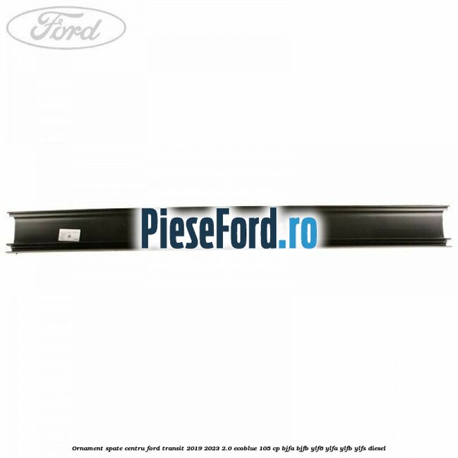Ornament spate centru Ford Transit 2019-2023 2.0 EcoBlue 105 cp BJFA, BJFB, YLF6, YLFA, YLFB, YLFS diesel