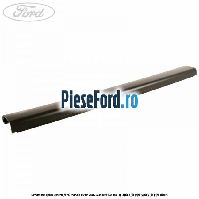 Ornament spate centru Ford Transit 2019-2023 2.0 EcoBlue 105 cp BJFA, BJFB, YLF6, YLFA, YLFB, YLFS diesel