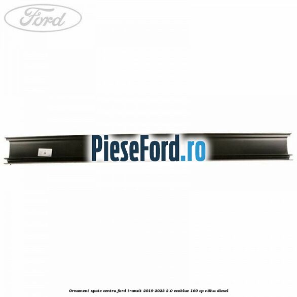 Ornament spate centru Ford Transit 2019-2023 2.0 EcoBlue 160 cp N0HA diesel
