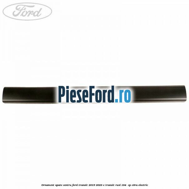 Ornament spate centru Ford Transit 2019-2023 E-TRANSIT RWD 184  cp C0RA electric