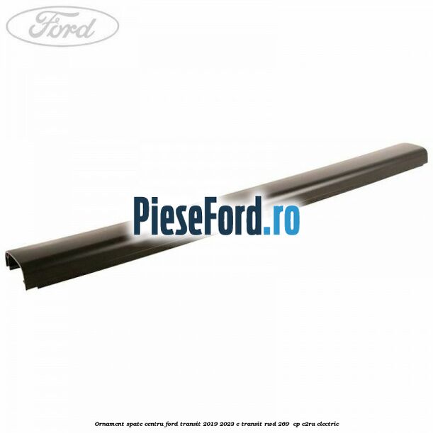 Ornament spate centru Ford Transit 2019-2023 E-TRANSIT RWD 269  cp C2RA electric