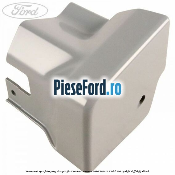Ornament spre fata prag dreapta Ford Tourneo Custom 2014-2018 2.2 TDCi 100 cp DRF4, DRFF, DRFG diesel