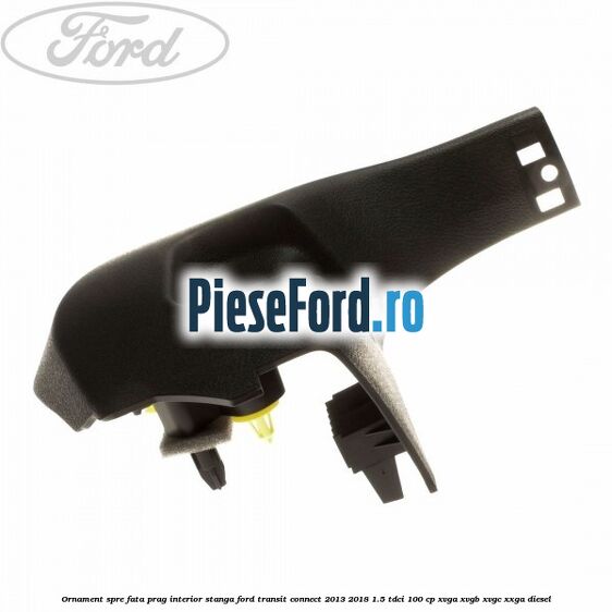 Ornament spre fata prag interior stanga Ford Transit Connect 2013-2018 1.5 TDCi 100 cp XVGA, XVGB, XVGC, XXGA diesel