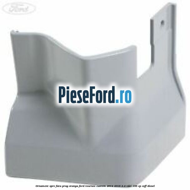 Ornament spre fata prag stanga Ford Tourneo Custom 2014-2018 2.2 TDCi 155 cp CVFF diesel