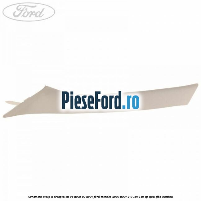 Ornament stalp A dreapta an 06/2003-03/2007 Ford Mondeo 2000-2007 2.0 16V 146 cp CJBA, CJBB benzina