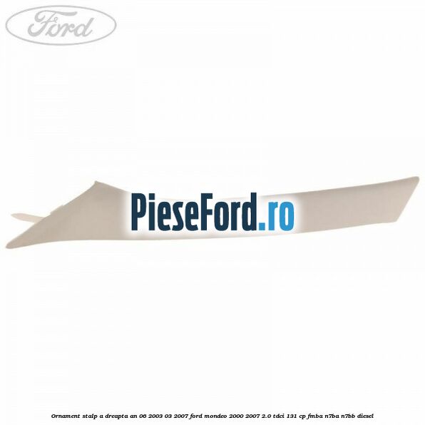 Ornament stalp A dreapta an 06/2003-03/2007 Ford Mondeo 2000-2007 2.0 TDCi 131 cp FMBA, N7BA, N7BB diesel