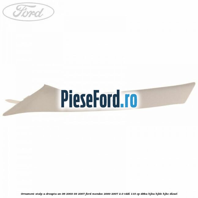 Ornament stalp A dreapta an 06/2003-03/2007 Ford Mondeo 2000-2007 2.0 TDDI 115 cp D6BA, HJBA, HJBB, HJBC diesel