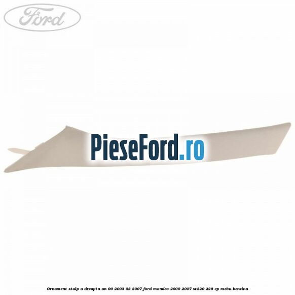 Ornament stalp A dreapta an 06/2003-03/2007 Ford Mondeo 2000-2007 ST220 226 cp MEBA benzina