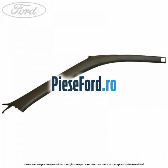 Ornament stalp A dreapta cabina 2 usi Ford Ranger 2006-2012 3.0 TDCi 4x4 156 cp MD30DITC, WEC diesel