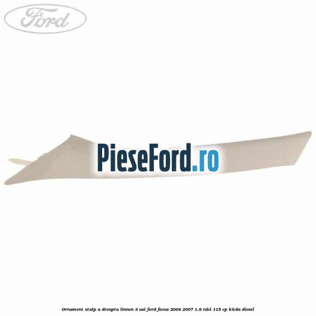 Ornament stalp A dreapta linnen 3 usi Ford Focus 2004-2007 1.8 TDCi 115 cp Ornament stalp A dreapta linnen 3 usi Ford Focus 2004-2007 1.8 TDCi 115 cp KKDA diesel
