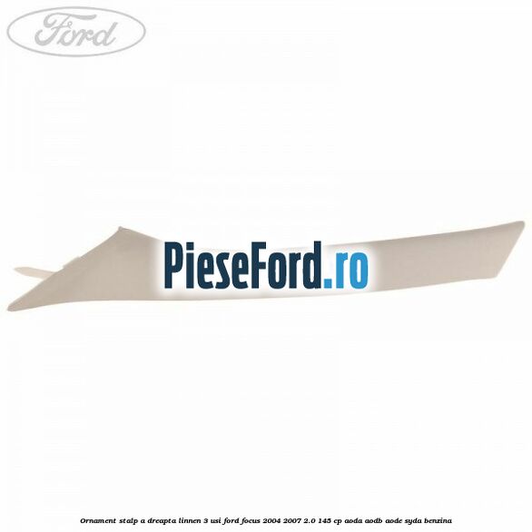 Ornament stalp A dreapta linnen 3 usi Ford Focus 2004-2007 2.0 145 cp AODA, AODB, AODE, SYDA benzina