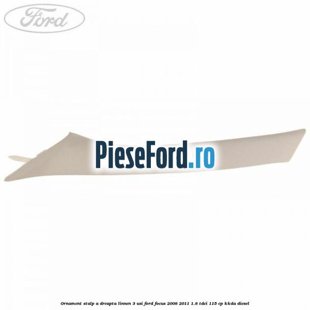 Ornament stalp A dreapta linnen 3 usi Ford Focus 2008-2011 1.8 TDCi 115 cp KKDA diesel