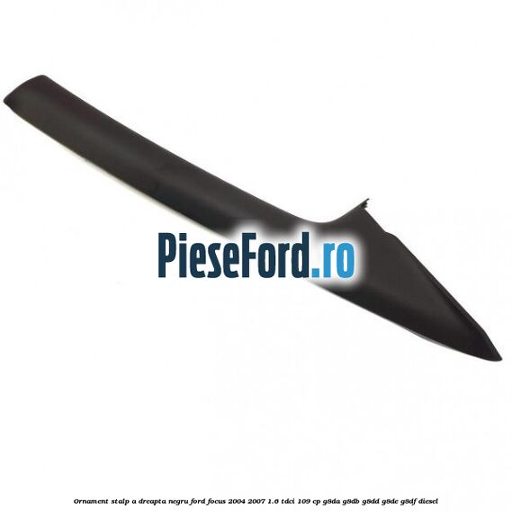 Ornament stalp A dreapta negru Ford Focus 2004-2007 1.6 TDCi 109 cp G8DA, G8DB, G8DD, G8DE, G8DF diesel