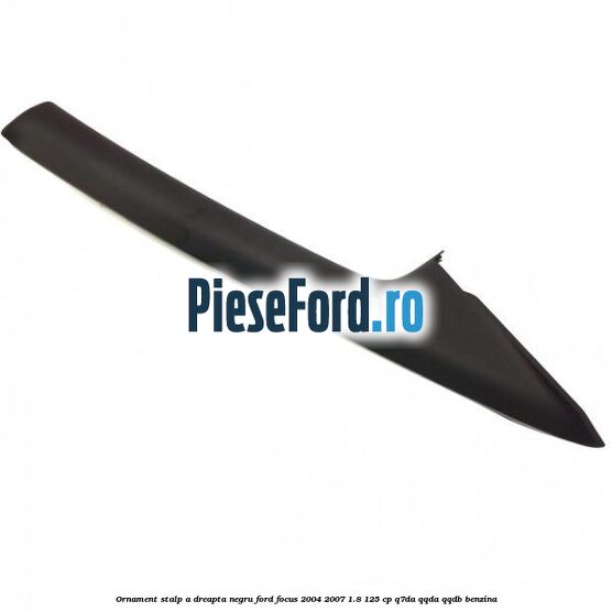 Ornament stalp A dreapta negru Ford Focus 2004-2007 1.8 125 cp Q7DA, QQDA, QQDB benzina