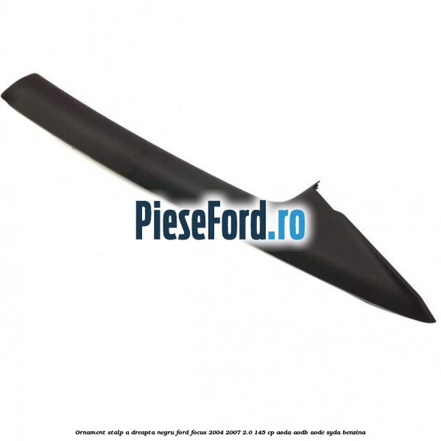 Ornament stalp A dreapta negru Ford Focus 2004-2007 2.0 145 cp AODA, AODB, AODE, SYDA benzina
