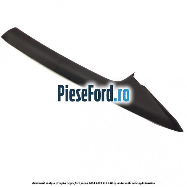 Ornament stalp A dreapta negru Ford Focus 2004-2007 2.0 145 cp AODA, AODB, AODE, SYDA benzina