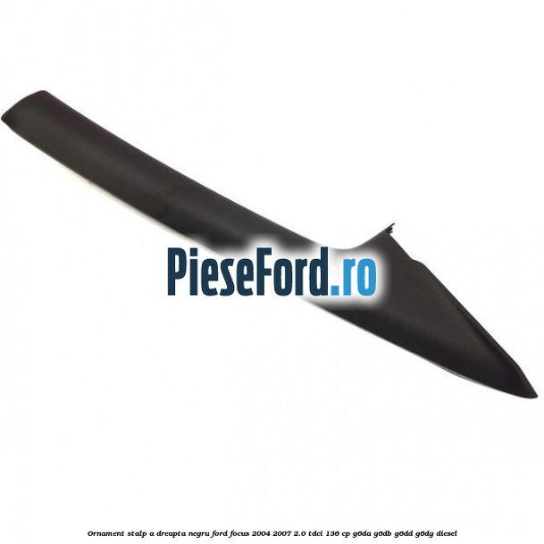 Ornament stalp A dreapta negru Ford Focus 2004-2007 2.0 TDCi 136 cp G6DA, G6DB, G6DD, G6DG diesel