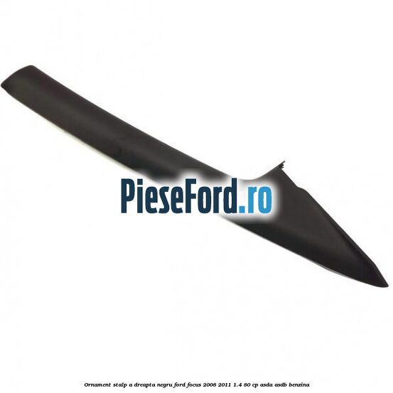 Ornament stalp A dreapta negru Ford Focus 2008-2011 1.4 80 cp ASDA, ASDB benzina
