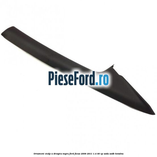Ornament stalp A dreapta negru Ford Focus 2008-2011 1.4 80 cp ASDA, ASDB benzina