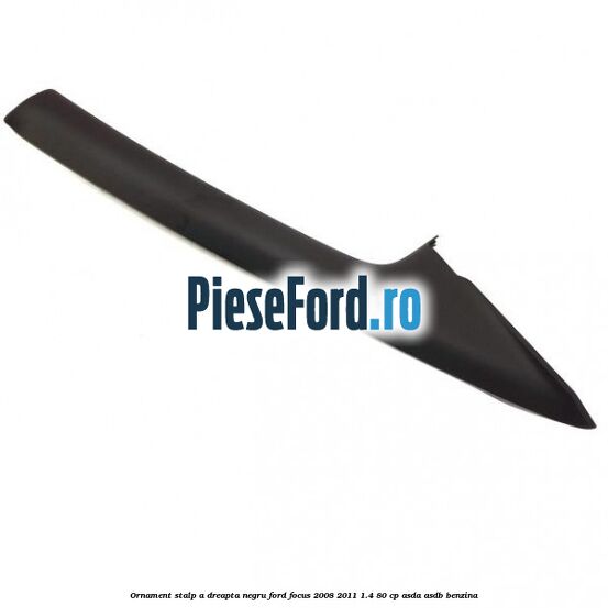 Ornament stalp A dreapta negru Ford Focus 2008-2011 1.4 80 cp ASDA, ASDB benzina