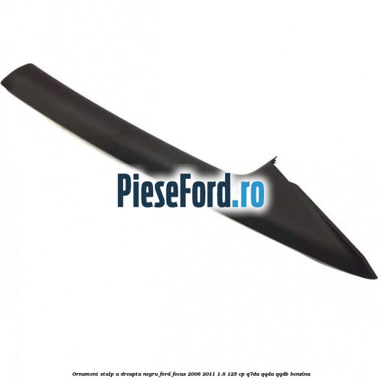 Ornament stalp A dreapta negru Ford Focus 2008-2011 1.8 125 cp Q7DA, QQDA, QQDB benzina