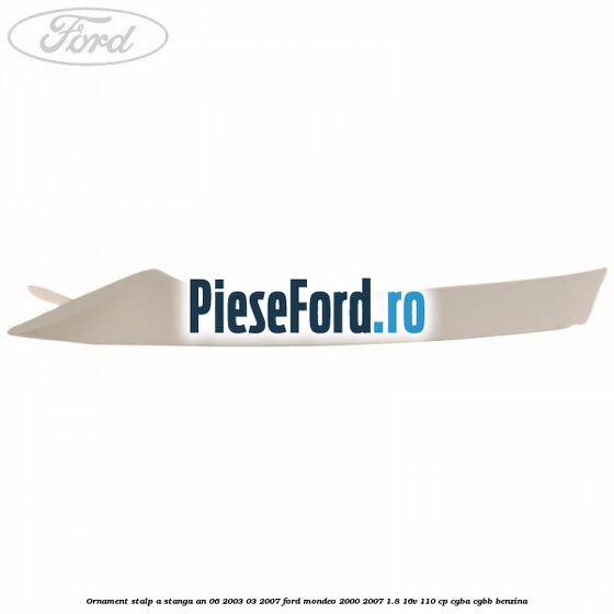 Ornament stalp A stanga an 06/2003-03/2007 Ford Mondeo 2000-2007 1.8 16V 110 cp CGBA, CGBB benzina