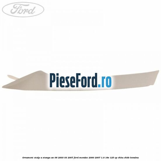 Ornament stalp A stanga an 06/2003-03/2007 Ford Mondeo 2000-2007 1.8 16V 125 cp CHBA, CHBB benzina