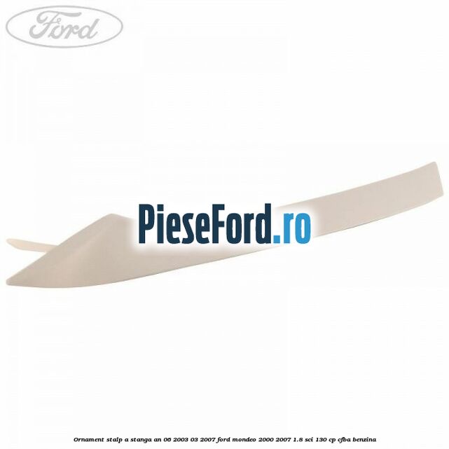 Ornament stalp A stanga an 06/2003-03/2007 Ford Mondeo 2000-2007 1.8 SCi 130 cp CFBA benzina