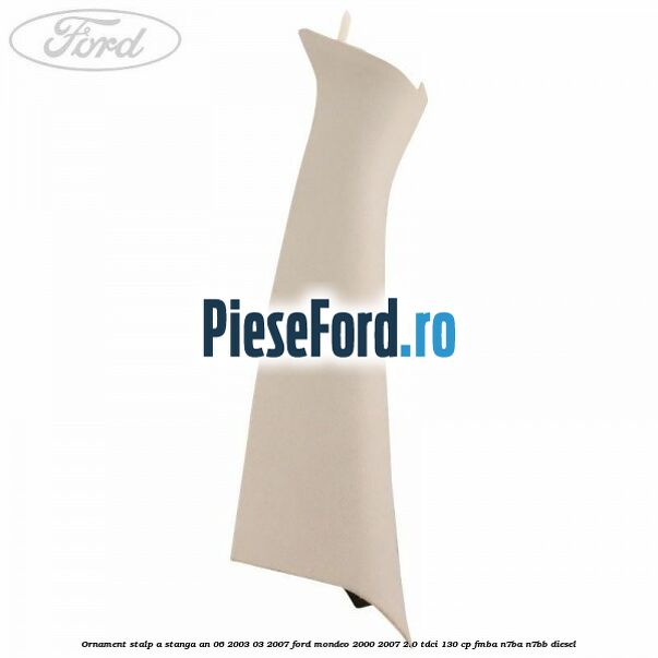 Ornament stalp A stanga an 06/2003-03/2007 Ford Mondeo 2000-2007 2.0 TDCi 130 cp FMBA, N7BA, N7BB diesel
