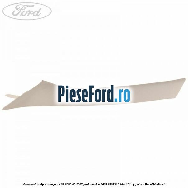 Ornament stalp A stanga an 06/2003-03/2007 Ford Mondeo 2000-2007 2.0 TDCi 131 cp FMBA, N7BA, N7BB diesel