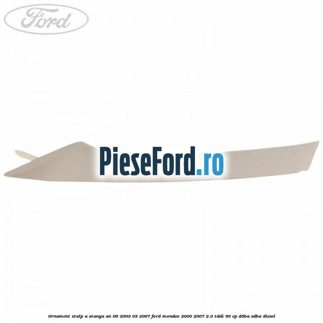 Ornament stalp A stanga an 06/2003-03/2007 Ford Mondeo 2000-2007 2.0 TDDI 90 cp D5BA, SDBA diesel