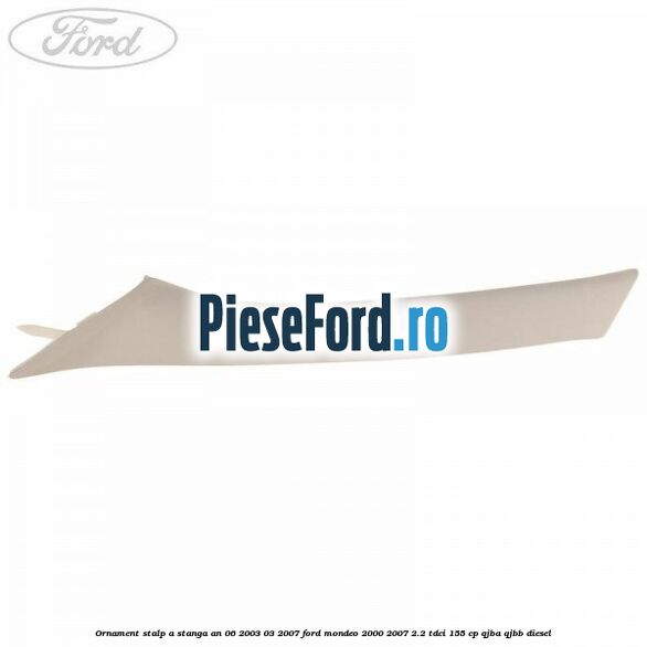 Ornament stalp A stanga an 06/2003-03/2007 Ford Mondeo 2000-2007 2.2 TDCi 155 cp QJBA, QJBB diesel