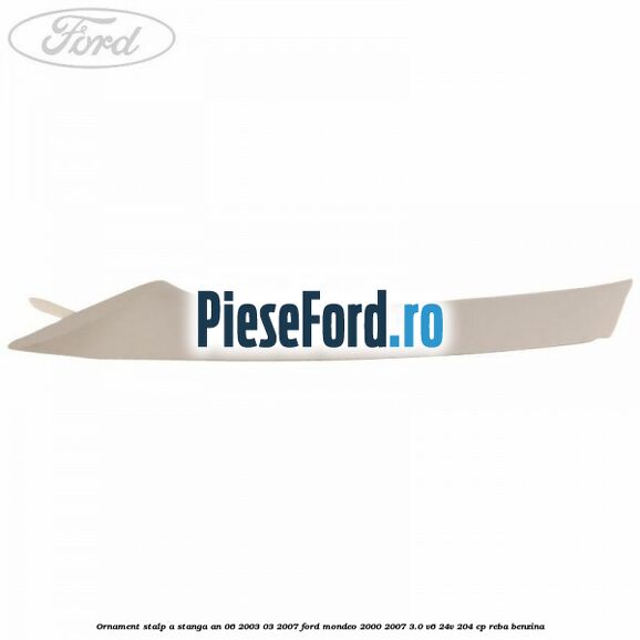 Ornament stalp A stanga an 06/2003-03/2007 Ford Mondeo 2000-2007 3.0 V6 24V 204 cp REBA benzina