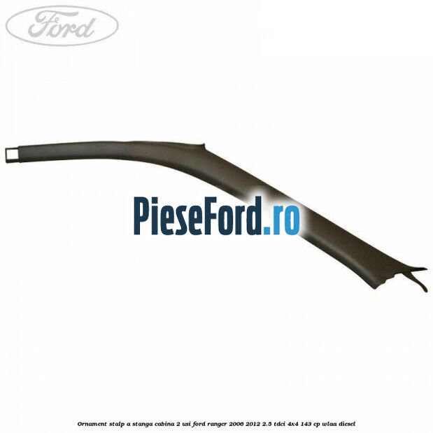 Ornament stalp A stanga cabina 2 usi Ford Ranger 2006-2012 2.5 TDCi 4x4 143 cp WLAA diesel