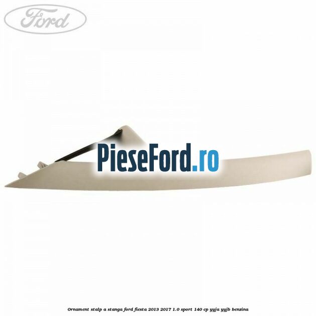 Ornament stalp A stanga Ford Fiesta 2013-2017 1.0 Sport 140 cp YYJA, YYJB benzina